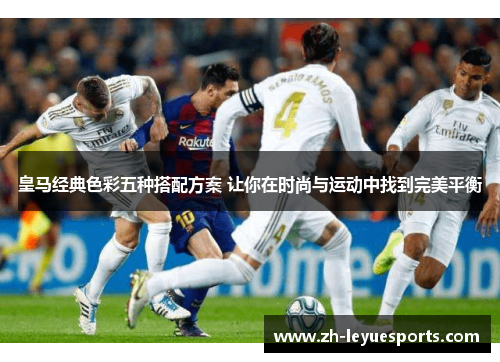 皇马经典色彩五种搭配方案 让你在时尚与运动中找到完美平衡