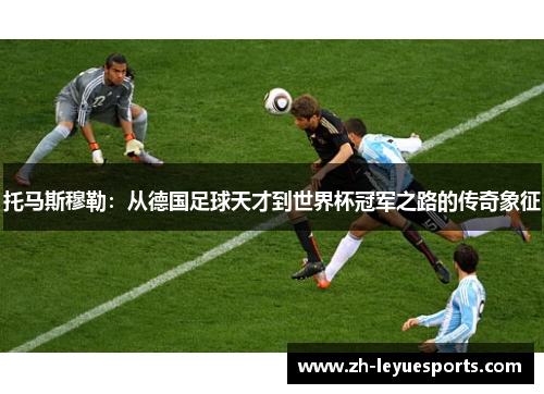 托马斯穆勒:从德国足球天才到世界杯冠军之路的传奇象征 托马斯穆勒:从德国足球天才到世界杯冠军之路的传奇象征