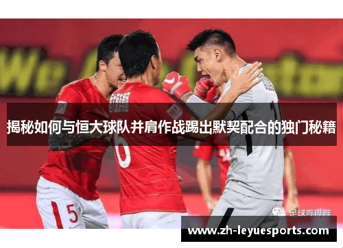 揭秘如何与恒大球队并肩作战踢出默契配合的独门秘籍