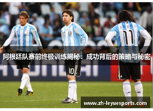 阿根廷队赛前终极训练揭秘：成功背后的策略与秘密