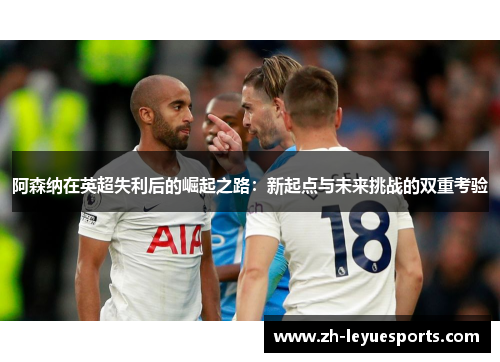 阿森纳在英超失利后的崛起之路：新起点与未来挑战的双重考验