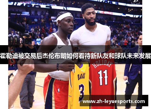 霍勒迪被交易后杰伦布朗如何看待新队友和球队未来发展