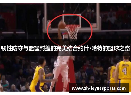 韧性防守与篮筐封盖的完美结合约什·哈特的篮球之路 韧性防守与篮筐封盖的完美结合约什·哈特的篮球之路