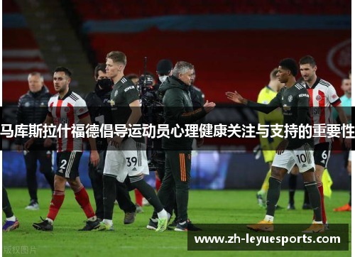 马库斯拉什福德倡导运动员心理健康关注与支持的重要性 马库斯拉什福德倡导运动员心理健康关注与支持的重要性