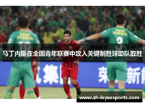 马丁内斯在全国青年联赛中攻入关键制胜球助队取胜 马丁内斯在全国青年联赛中攻入关键制胜球助队取胜