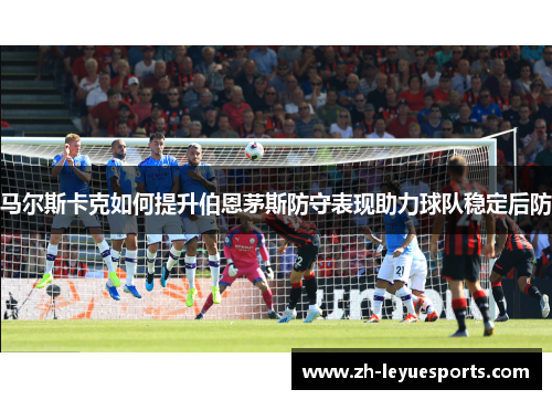马尔斯卡克如何提升伯恩茅斯防守表现助力球队稳定后防 马尔斯卡克如何提升伯恩茅斯防守表现助力球队稳定后防