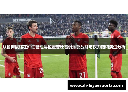 从鲁梅尼格在拜仁管理层位置变迁看俱乐部战略与权力结构演进分析