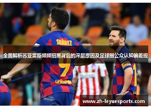 全面解析苏亚雷斯频频招黑背后的深层原因及足球圈公众认知偏差现