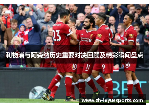 利物浦与阿森纳历史重要对决回顾及精彩瞬间盘点 利物浦与阿森纳历史重要对决回顾及精彩瞬间盘点