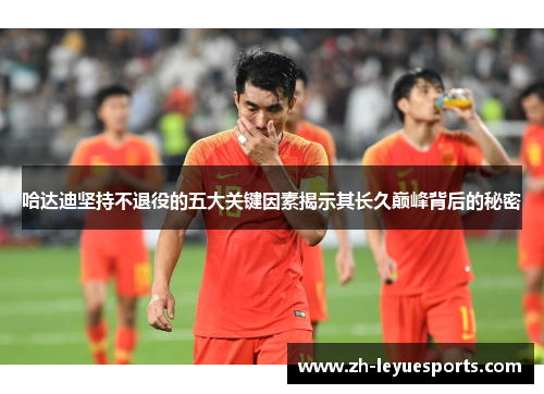 哈达迪坚持不退役的五大关键因素揭示其长久巅峰背后的秘密 哈达迪坚持不退役的五大关键因素揭示其长久巅峰背后的秘密