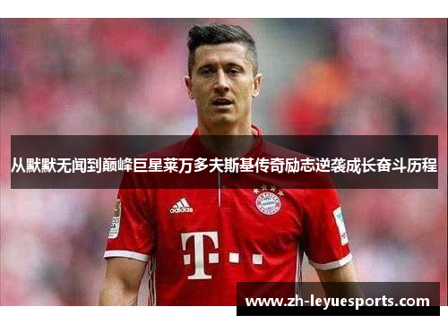 从默默无闻到巅峰巨星莱万多夫斯基传奇励志逆袭成长奋斗历程