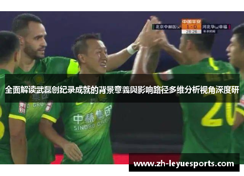 全面解读武磊创纪录成就的背景意義與影响路径多维分析视角深度研