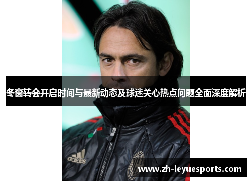 冬窗转会开启时间与最新动态及球迷关心热点问题全面深度解析