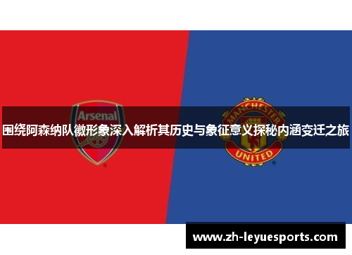 围绕阿森纳队徽形象深入解析其历史与象征意义探秘内涵变迁之旅