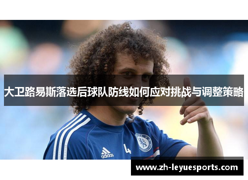 大卫路易斯落选后球队防线如何应对挑战与调整策略