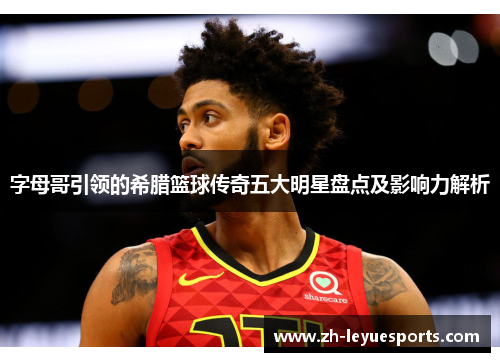 字母哥引领的希腊篮球传奇五大明星盘点及影响力解析