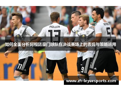 如何全面分析阿根廷豪门球队在决战赛场上的表现与策略运用