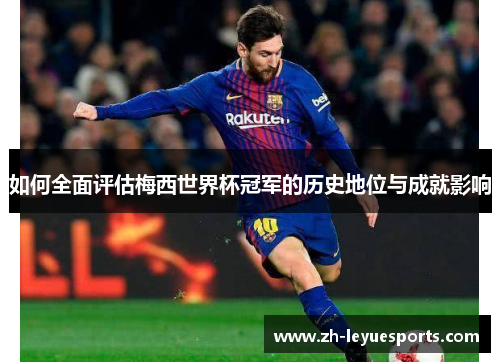 如何全面评估梅西世界杯冠军的历史地位与成就影响 如何全面评估梅西世界杯冠军的历史地位与成就影响