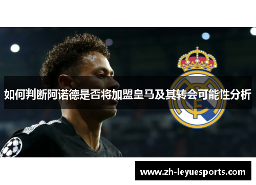 如何判断阿诺德是否将加盟皇马及其转会可能性分析