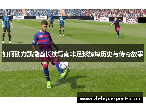 如何助力凯撒酋长续写南非足球辉煌历史与传奇故事 如何助力凯撒酋长续写南非足球辉煌历史与传奇故事