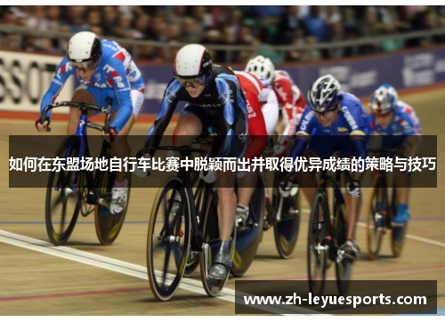 如何在东盟场地自行车比赛中脱颖而出并取得优异成绩的策略与技巧