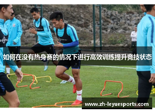如何在没有热身赛的情况下进行高效训练提升竞技状态 如何在没有热身赛的情况下进行高效训练提升竞技状态