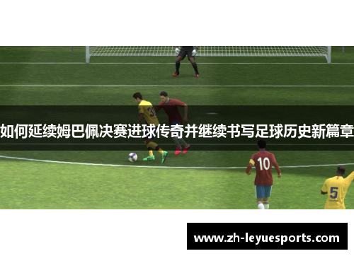 如何延续姆巴佩决赛进球传奇并继续书写足球历史新篇章