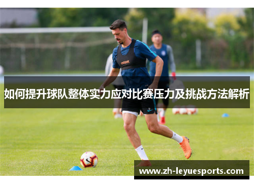 如何提升球队整体实力应对比赛压力及挑战方法解析 如何提升球队整体实力应对比赛压力及挑战方法解析