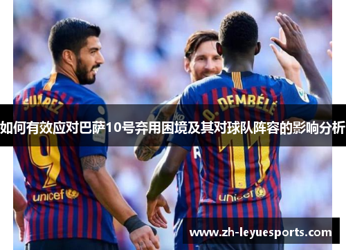 如何有效应对巴萨10号弃用困境及其对球队阵容的影响分析 如何有效应对巴萨10号弃用困境及其对球队阵容的影响分析