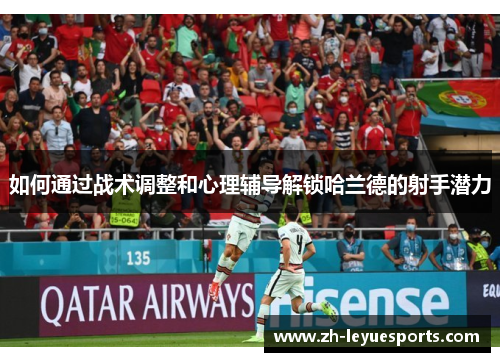 如何通过战术调整和心理辅导解锁哈兰德的射手潜力