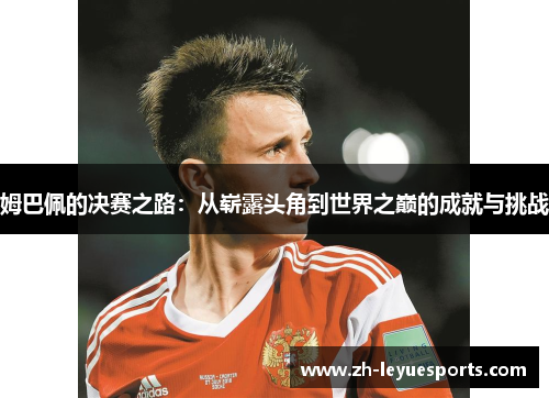 姆巴佩的决赛之路：从崭露头角到世界之巅的成就与挑战