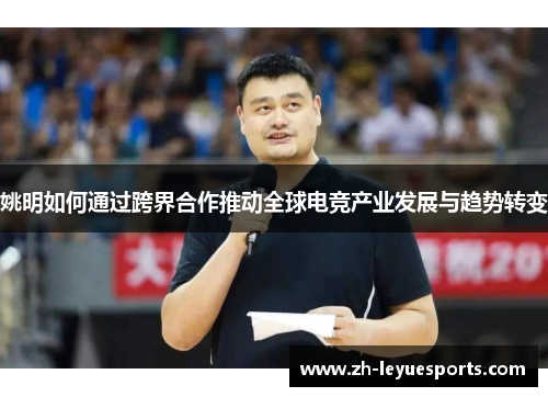 姚明如何通过跨界合作推动全球电竞产业发展与趋势转变