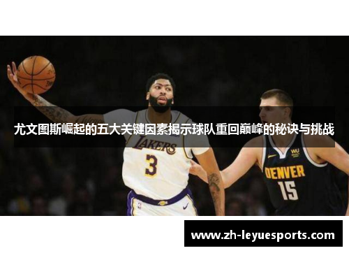 尤文图斯崛起的五大关键因素揭示球队重回巅峰的秘诀与挑战