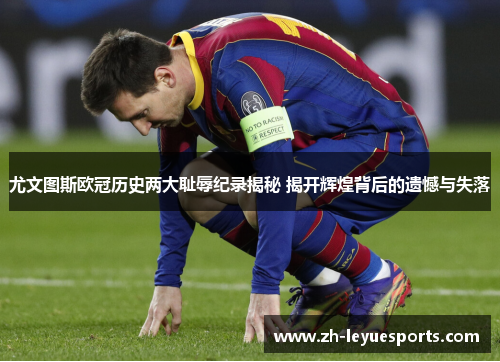 尤文图斯欧冠历史两大耻辱纪录揭秘 揭开辉煌背后的遗憾与失落