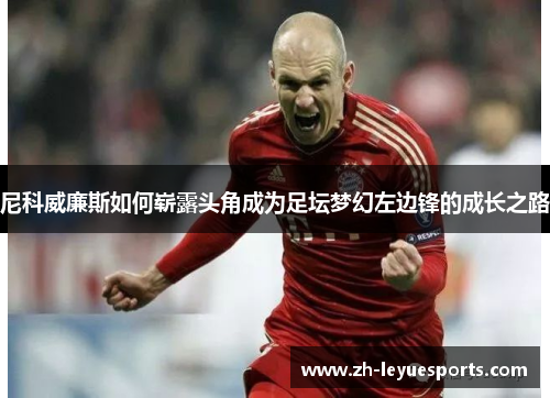 尼科威廉斯如何崭露头角成为足坛梦幻左边锋的成长之路