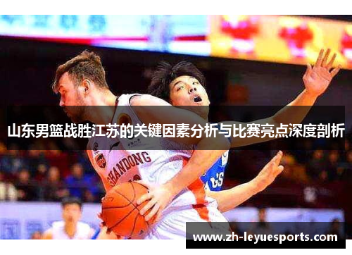 山东男篮战胜江苏的关键因素分析与比赛亮点深度剖析