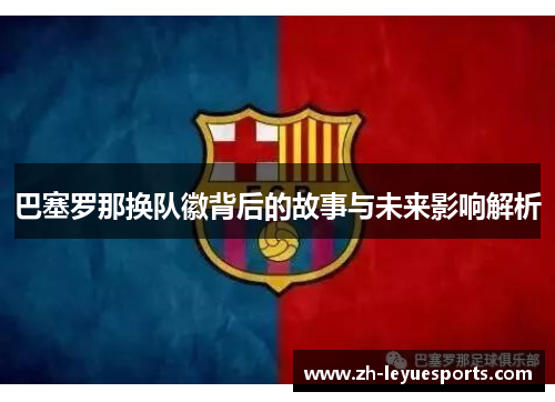巴塞罗那换队徽背后的故事与未来影响解析