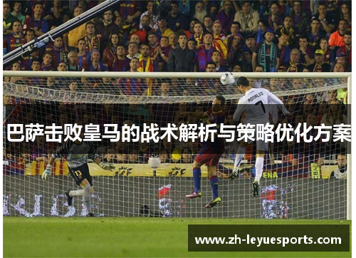 巴萨击败皇马的战术解析与策略优化方案