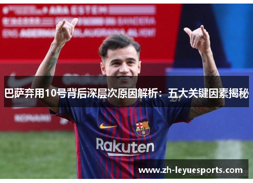 巴萨弃用10号背后深层次原因解析：五大关键因素揭秘