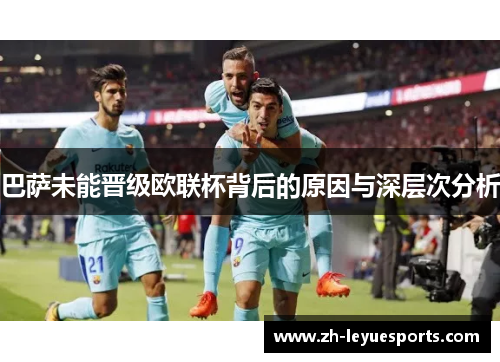 巴萨未能晋级欧联杯背后的原因与深层次分析