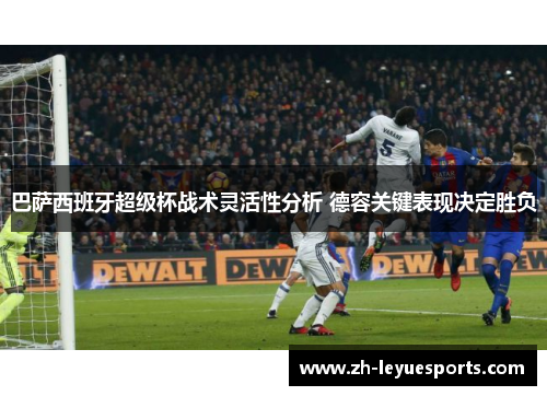 巴萨西班牙超级杯战术灵活性分析 德容关键表现决定胜负