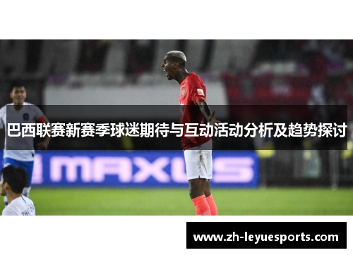 巴西联赛新赛季球迷期待与互动活动分析及趋势探讨