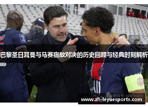 巴黎圣日耳曼与马赛宿敌对决的历史回顾与经典时刻解析