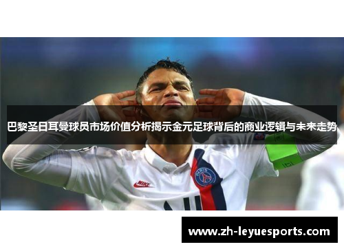 巴黎圣日耳曼球员市场价值分析揭示金元足球背后的商业逻辑与未来走势