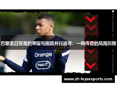 巴黎圣日耳曼的荣耀与困境并行追寻：一段传奇的风雨历程