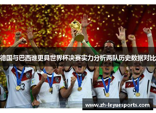 德国与巴西谁更具世界杯决赛实力分析两队历史数据对比