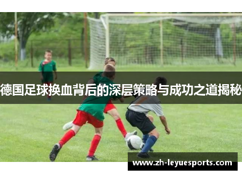 德国足球换血背后的深层策略与成功之道揭秘