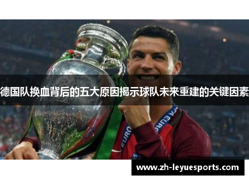 德国队换血背后的五大原因揭示球队未来重建的关键因素