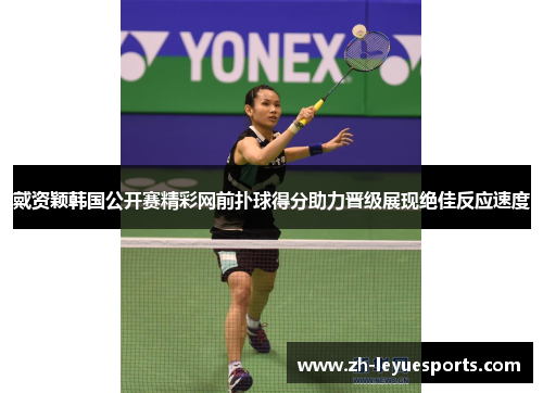 戴资颖韩国公开赛精彩网前扑球得分助力晋级展现绝佳反应速度