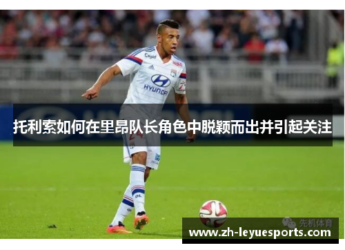 托利索如何在里昂队长角色中脱颖而出并引起关注